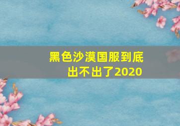 黑色沙漠国服到底出不出了2020