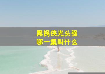 黑锅侠光头强哪一集叫什么