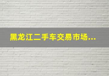 黑龙江二手车交易市场...