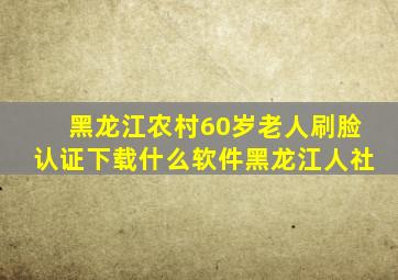 黑龙江农村60岁老人刷脸认证下载什么软件黑龙江人社