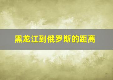 黑龙江到俄罗斯的距离