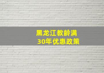 黑龙江教龄满30年优惠政策