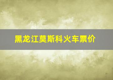 黑龙江莫斯科火车票价