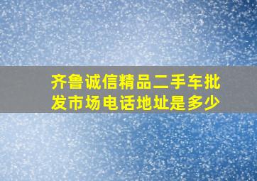 齐鲁诚信精品二手车批发市场电话地址是多少