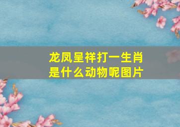 龙凤呈祥打一生肖是什么动物呢图片