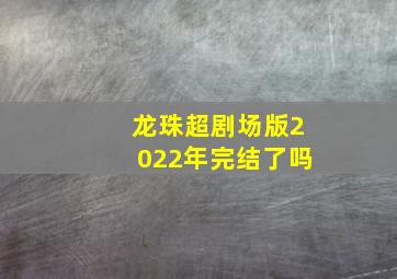 龙珠超剧场版2022年完结了吗