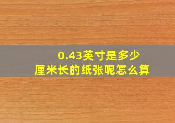 0.43英寸是多少厘米长的纸张呢怎么算