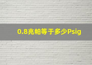 0.8兆帕等于多少Psig