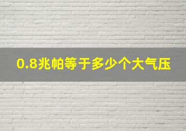 0.8兆帕等于多少个大气压