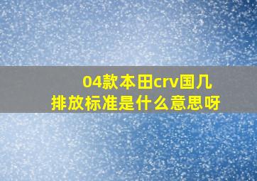 04款本田crv国几排放标准是什么意思呀