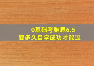 0基础考雅思6.5要多久自学成功才能过