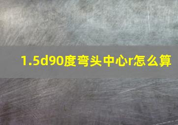 1.5d90度弯头中心r怎么算