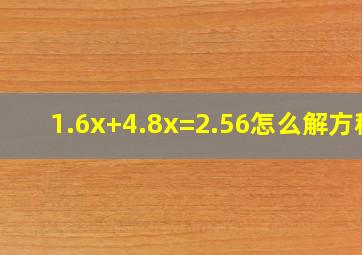 1.6x+4.8x=2.56怎么解方程