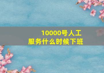 10000号人工服务什么时候下班