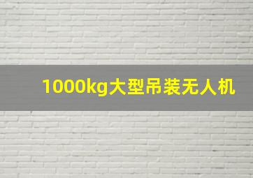 1000kg大型吊装无人机