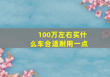 100万左右买什么车合适耐用一点