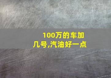 100万的车加几号,汽油好一点