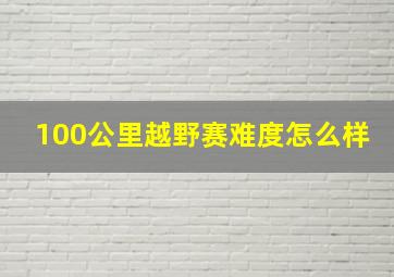 100公里越野赛难度怎么样