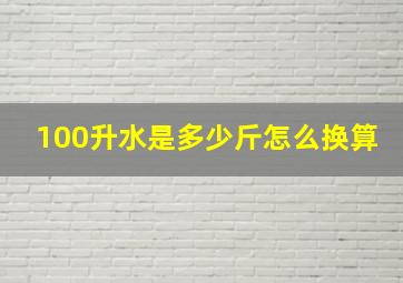 100升水是多少斤怎么换算