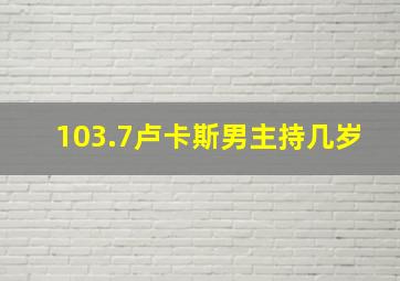 103.7卢卡斯男主持几岁