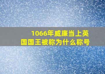 1066年威廉当上英国国王被称为什么称号