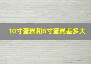 10寸蛋糕和8寸蛋糕差多大