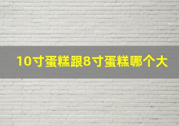 10寸蛋糕跟8寸蛋糕哪个大