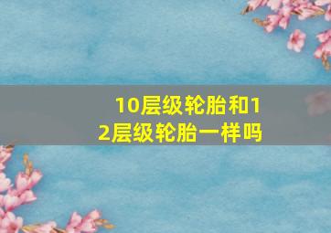 10层级轮胎和12层级轮胎一样吗