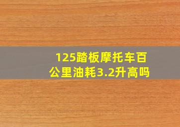 125踏板摩托车百公里油耗3.2升高吗