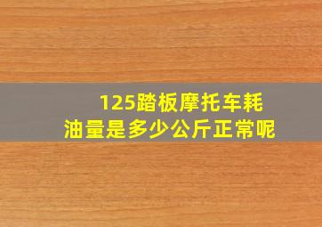 125踏板摩托车耗油量是多少公斤正常呢