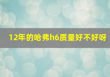 12年的哈弗h6质量好不好呀