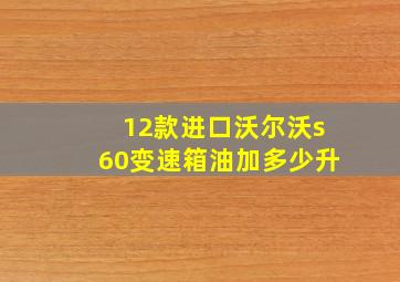 12款进口沃尔沃s60变速箱油加多少升