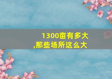 1300亩有多大,那些场所这么大