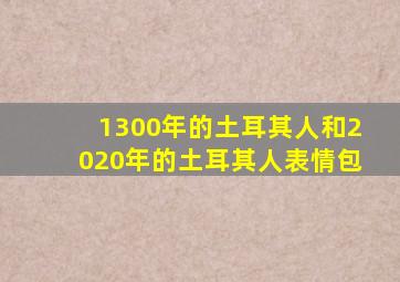 1300年的土耳其人和2020年的土耳其人表情包