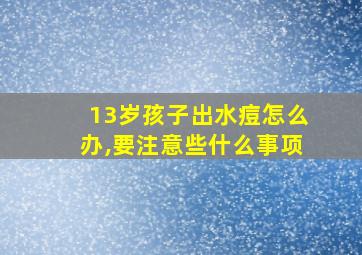 13岁孩子出水痘怎么办,要注意些什么事项