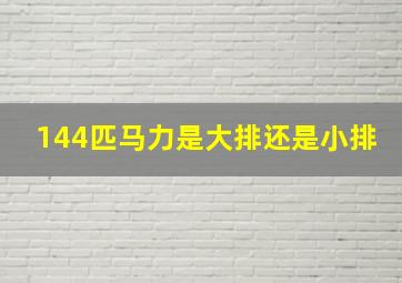 144匹马力是大排还是小排