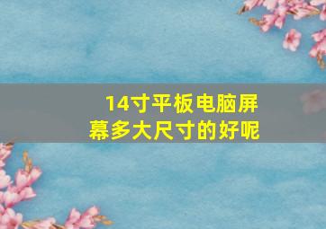 14寸平板电脑屏幕多大尺寸的好呢