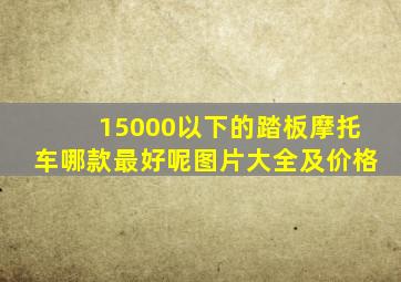 15000以下的踏板摩托车哪款最好呢图片大全及价格