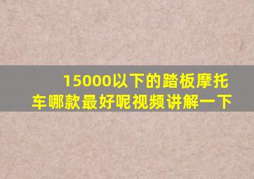 15000以下的踏板摩托车哪款最好呢视频讲解一下