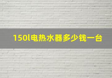 150l电热水器多少钱一台