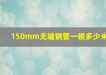 150mm无缝钢管一根多少米