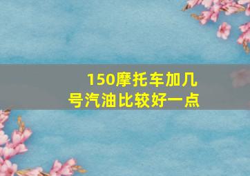 150摩托车加几号汽油比较好一点