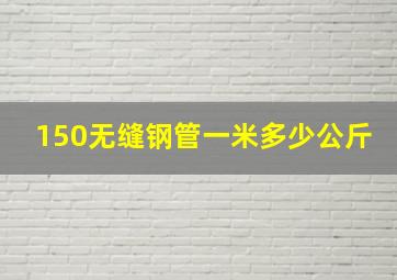 150无缝钢管一米多少公斤