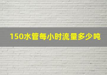 150水管每小时流量多少吨