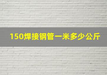 150焊接钢管一米多少公斤