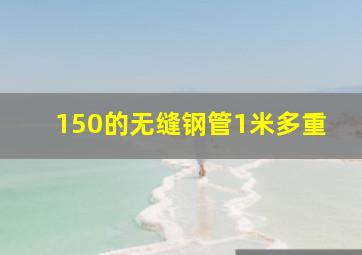 150的无缝钢管1米多重