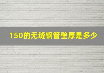 150的无缝钢管壁厚是多少