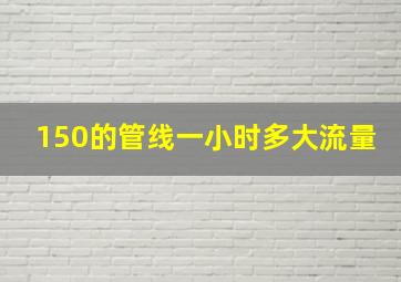 150的管线一小时多大流量