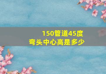 150管道45度弯头中心高是多少