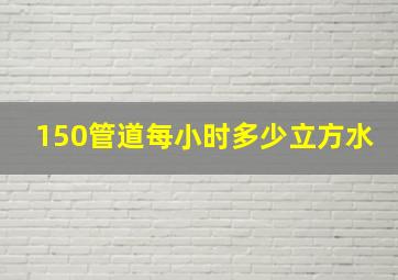 150管道每小时多少立方水